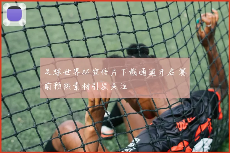 足球世界杯宣传片下载通道开启 赛前预热素材引发关注