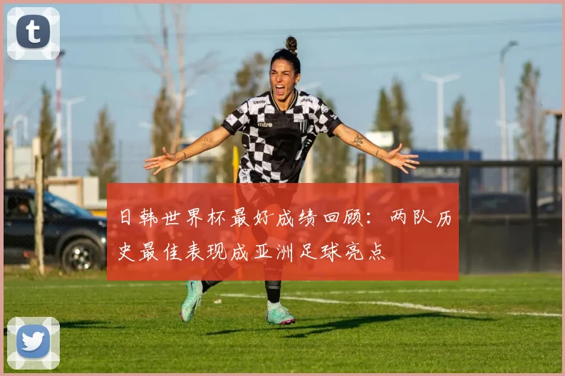 日韩世界杯最好成绩回顾:两队历史最佳表现成亚洲足球亮点