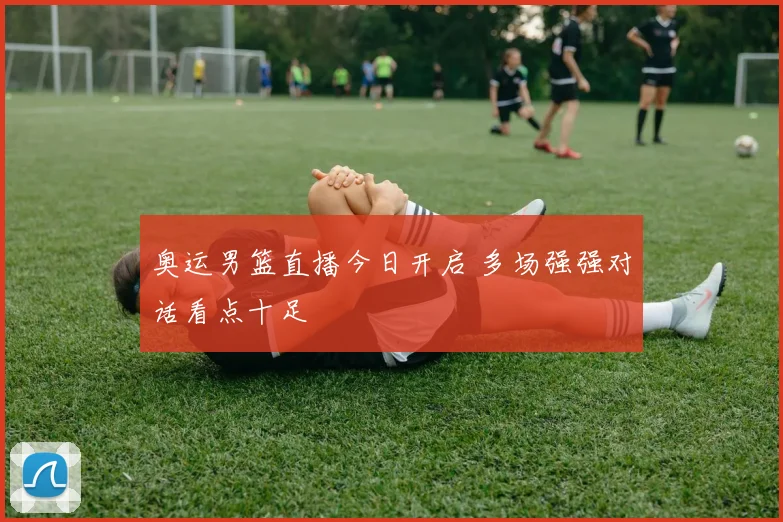 奥运男篮直播今日开启 多场强强对话看点十足