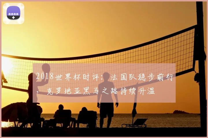 2018世界杯时评：法国队稳步前行，克罗地亚黑马之路持续升温
