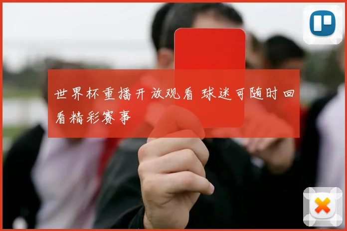 世界杯重播开放观看 球迷可随时回看精彩赛事