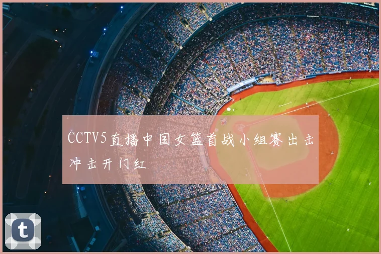CCTV5直播中国女篮首战小组赛出击冲击开门红