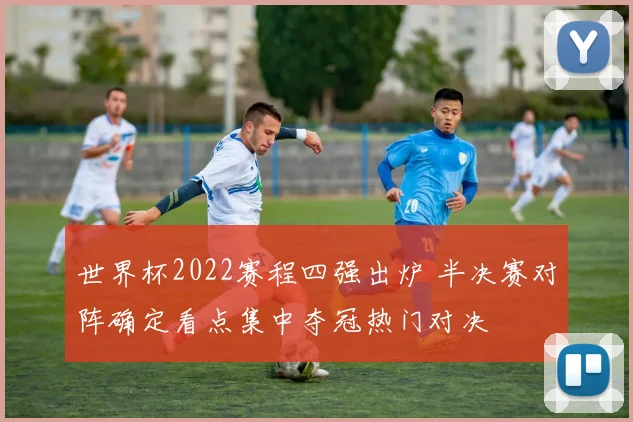 世界杯2022赛程四强出炉 半决赛对阵确定看点集中夺冠热门对决