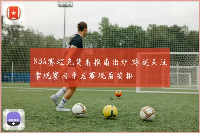 NBA赛程免费看指南出炉 球迷关注常规赛与季后赛观看安排