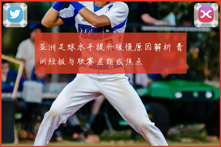 亚洲足球水平提升缓慢原因解析 青训短板与联赛差距成焦点