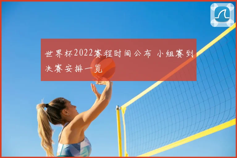 世界杯2022赛程时间公布 小组赛到决赛安排一览