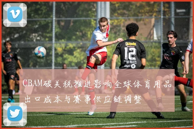 CBAM碳关税推进影响全球体育用品出口成本与赛事供应链调整