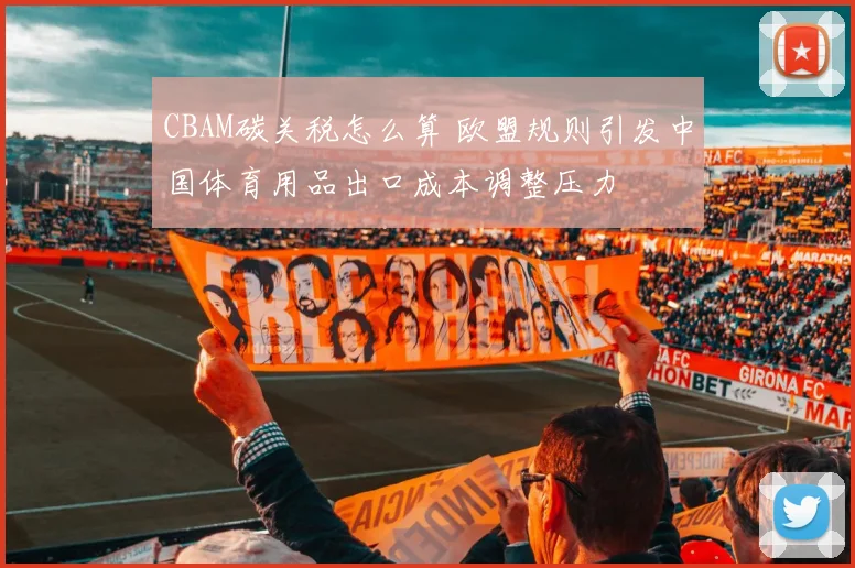 CBAM碳关税怎么算 欧盟规则引发中国体育用品出口成本调整压力