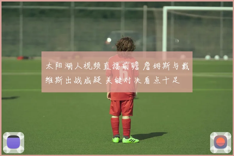 太阳湖人视频直播前瞻 詹姆斯与戴维斯出战成疑 关键对决看点十足