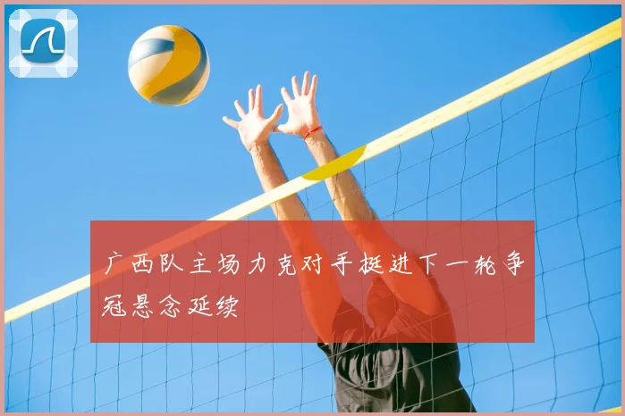 广西队主场力克对手挺进下一轮争冠悬念延续