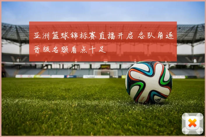 亚洲篮球锦标赛直播开启 各队角逐晋级名额看点十足