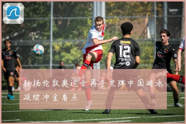 孙杨伦敦奥运会再夺奖牌中国游泳延续冲金看点