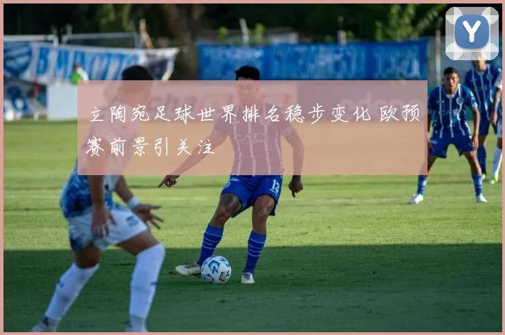 立陶宛足球世界排名稳步变化 欧预赛前景引关注