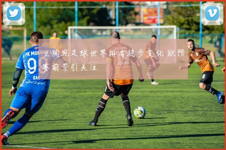 立陶宛足球世界排名稳步变化 欧预赛前景引关注