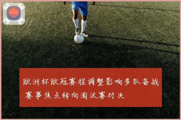 欧洲杯欧冠赛程调整影响多队备战 赛事焦点转向淘汰赛对决