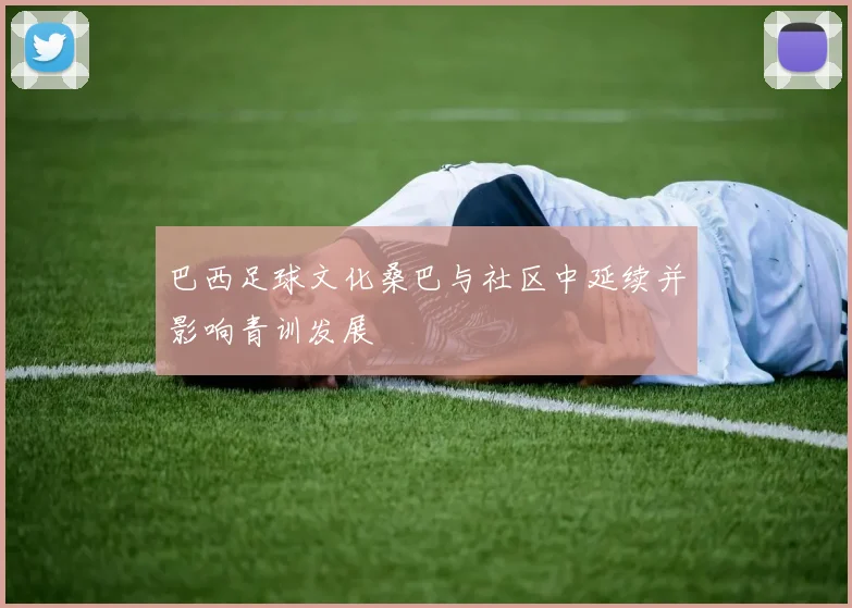 巴西足球文化桑巴与社区中延续并影响青训发展