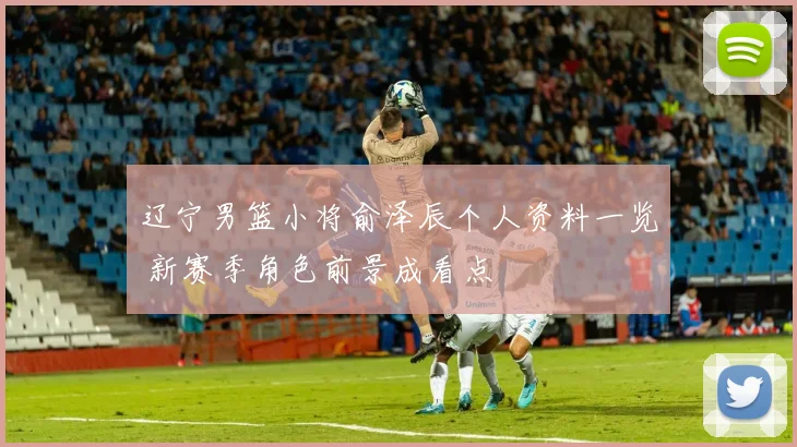 辽宁男篮小将俞泽辰个人资料一览 新赛季角色前景成看点