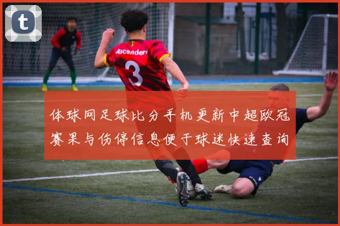体球网足球比分手机更新中超欧冠赛果与伤停信息便于球迷快速查询