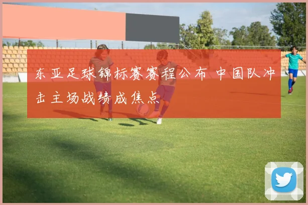东亚足球锦标赛赛程公布 中国队冲击主场战绩成焦点