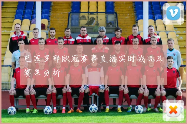 巴塞罗那欧冠赛事直播实时战况及赛果分析