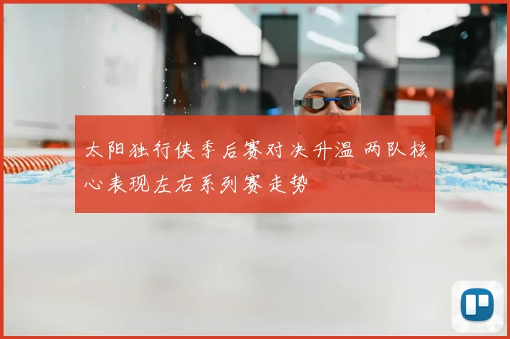 太阳独行侠季后赛对决升温 两队核心表现左右系列赛走势