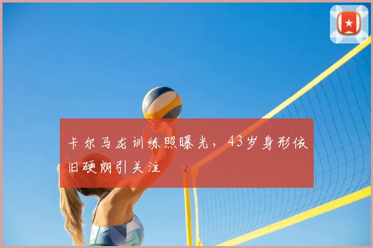 卡尔马龙训练照曝光，43岁身形依旧硬朗引关注