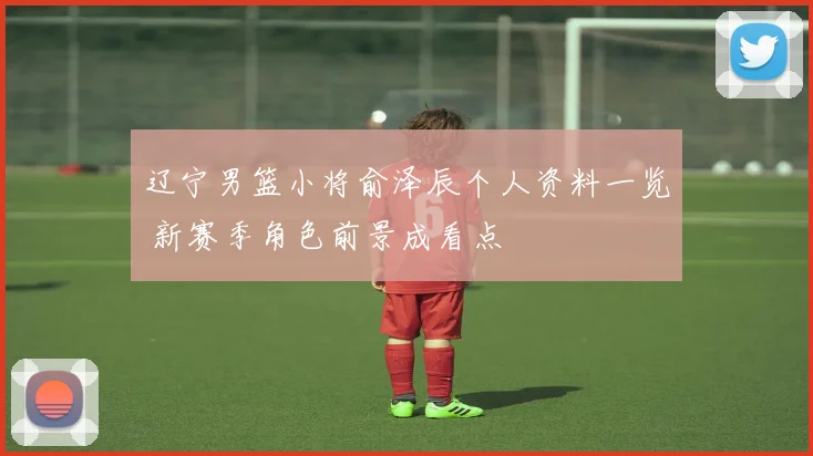 辽宁男篮小将俞泽辰个人资料一览 新赛季角色前景成看点