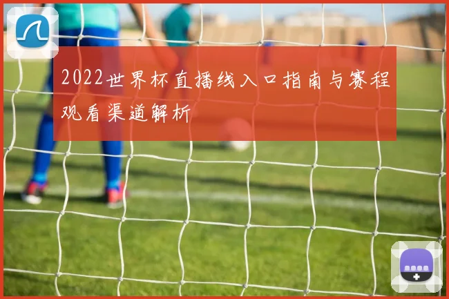 2022世界杯直播线入口指南与赛程观看渠道解析