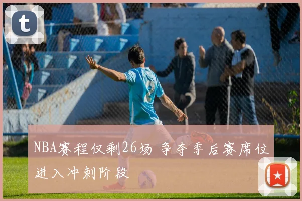 NBA赛程仅剩26场 争夺季后赛席位进入冲刺阶段