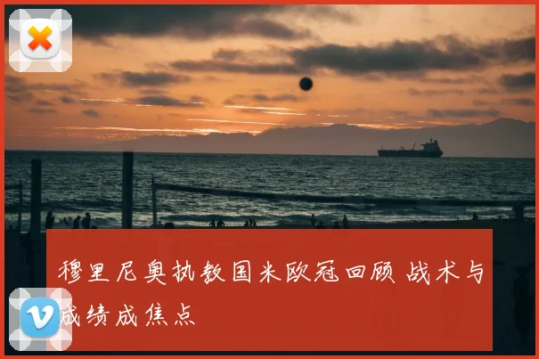 穆里尼奥执教国米欧冠回顾 战术与成绩成焦点