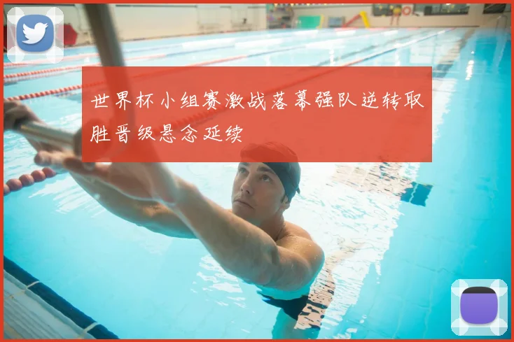 世界杯小组赛激战落幕强队逆转取胜晋级悬念延续