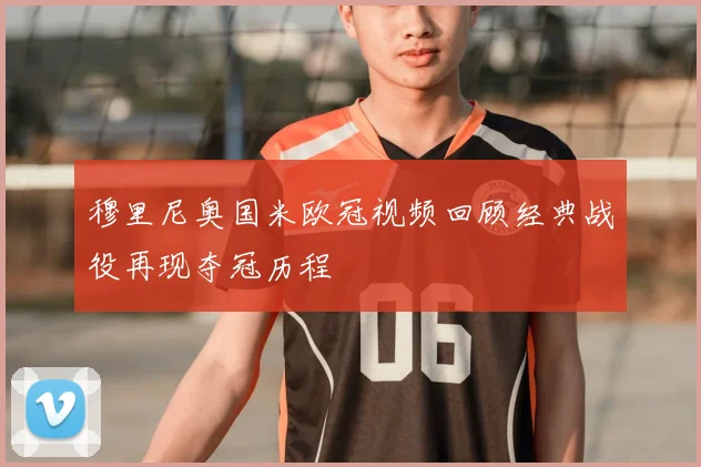 穆里尼奥国米欧冠视频回顾经典战役再现夺冠历程