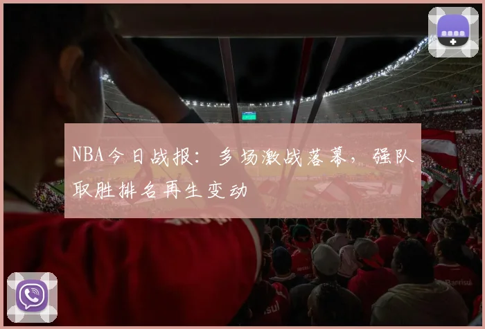 NBA今日战报：多场激战落幕，强队取胜排名再生变动