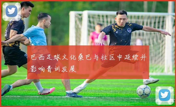巴西足球文化桑巴与社区中延续并影响青训发展