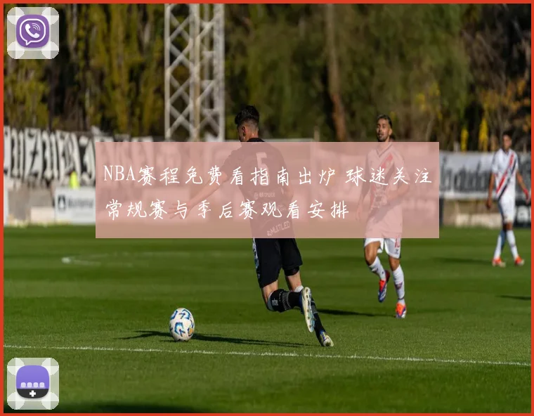 NBA赛程免费看指南出炉 球迷关注常规赛与季后赛观看安排