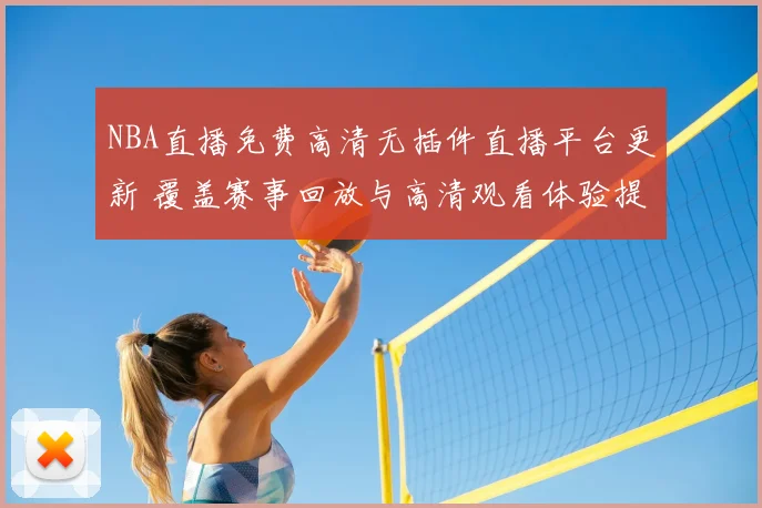 NBA直播免费高清无插件直播平台更新 覆盖赛事回放与高清观看体验提升