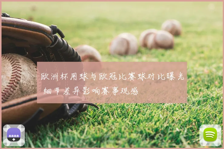 欧洲杯用球与欧冠比赛球对比曝光 细节差异影响赛事观感