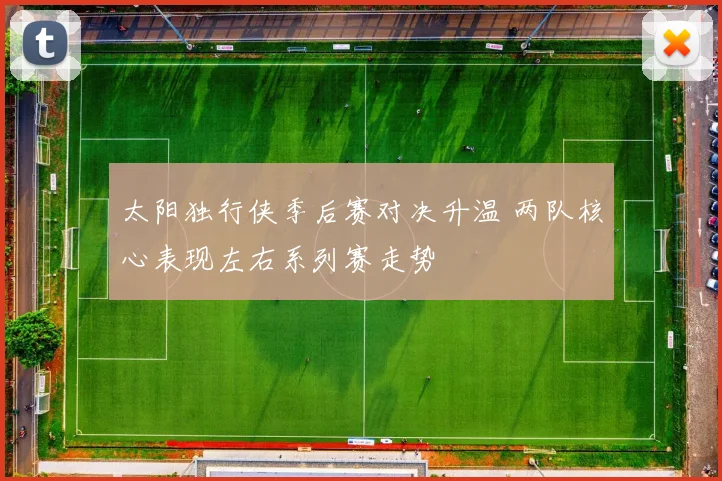 太阳独行侠季后赛对决升温 两队核心表现左右系列赛走势