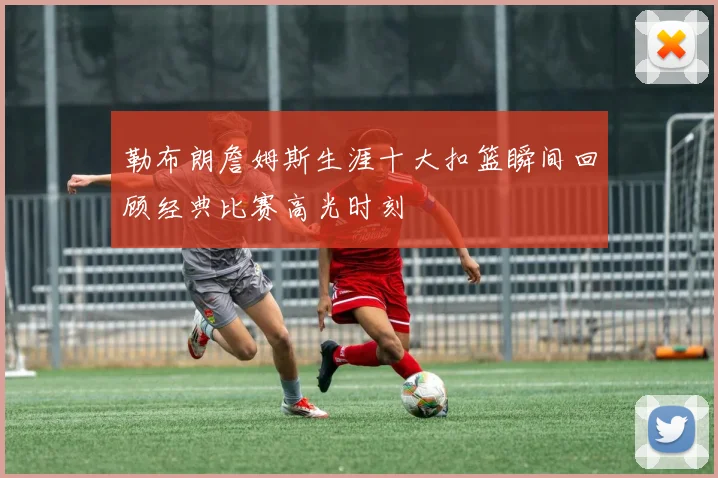 勒布朗詹姆斯生涯十大扣篮瞬间回顾经典比赛高光时刻