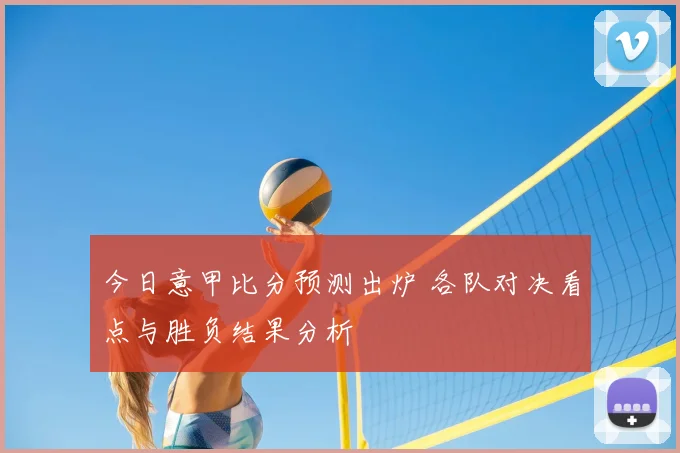 今日意甲比分预测出炉 各队对决看点与胜负结果分析