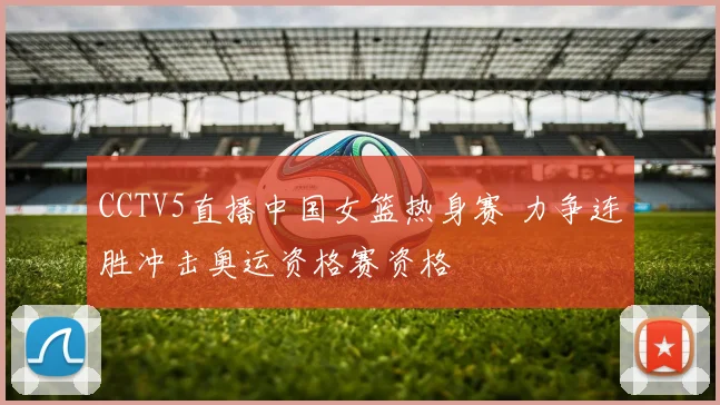 CCTV5直播中国女篮热身赛 力争连胜冲击奥运资格赛资格