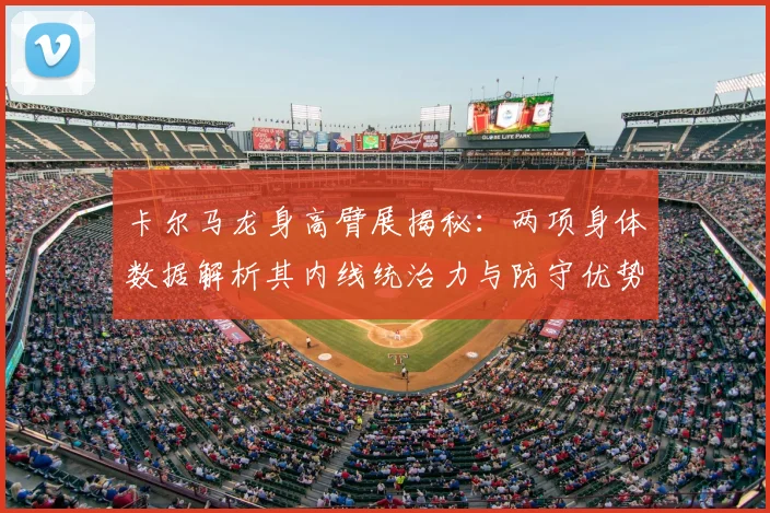 卡尔马龙身高臂展揭秘：两项身体数据解析其内线统治力与防守优势