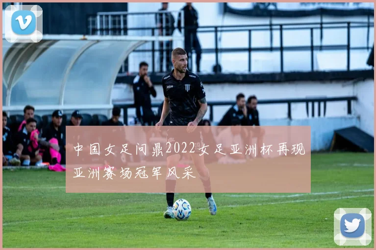 中国女足问鼎2022女足亚洲杯再现亚洲赛场冠军风采