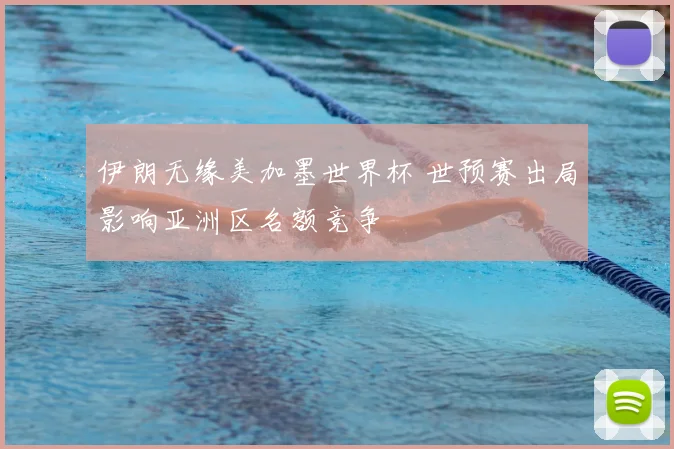 伊朗无缘美加墨世界杯 世预赛出局影响亚洲区名额竞争