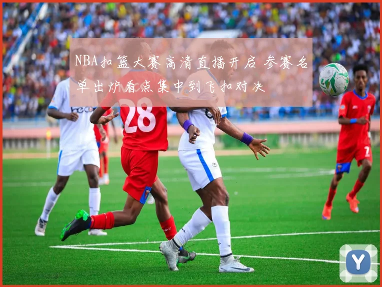 NBA扣篮大赛高清直播开启 参赛名单出炉看点集中到飞扣对决