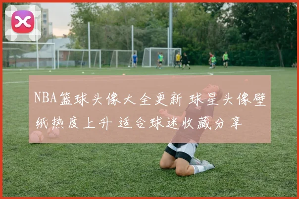 NBA篮球头像大全更新 球星头像壁纸热度上升 适合球迷收藏分享