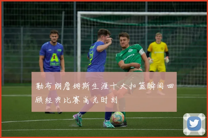 勒布朗詹姆斯生涯十大扣篮瞬间回顾经典比赛高光时刻