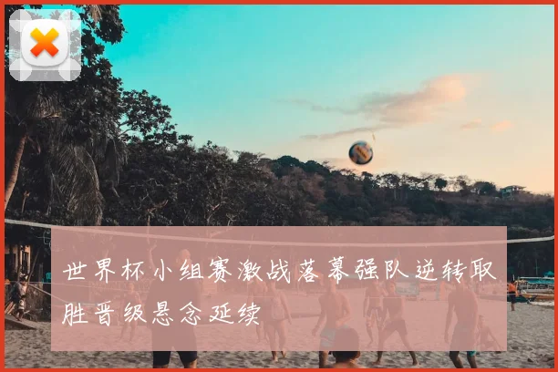 世界杯小组赛激战落幕强队逆转取胜晋级悬念延续